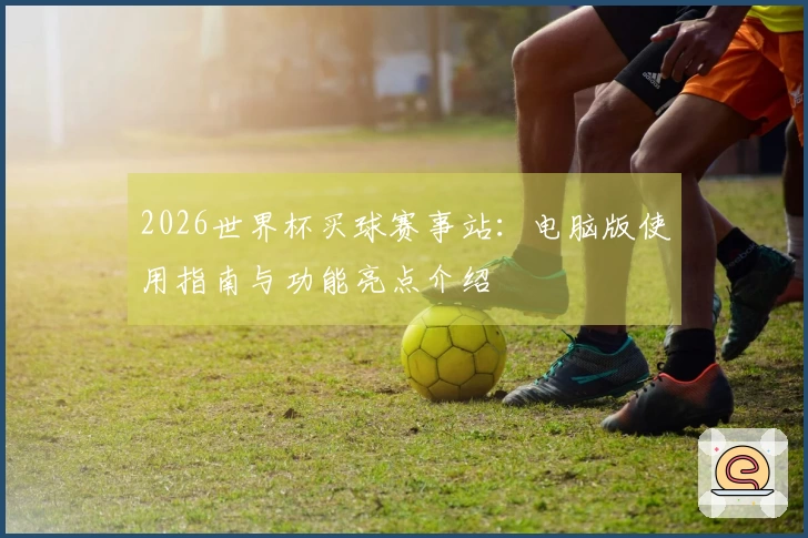 2026世界杯买球赛事站：电脑版使用指南与功能亮点介绍