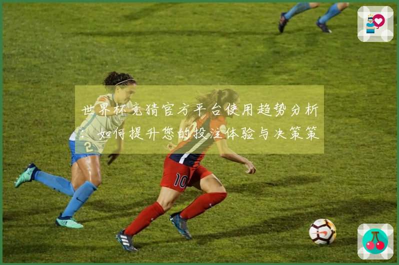 世界杯竞猜官方平台使用趋势分析：如何提升您的投注体验与决策策略