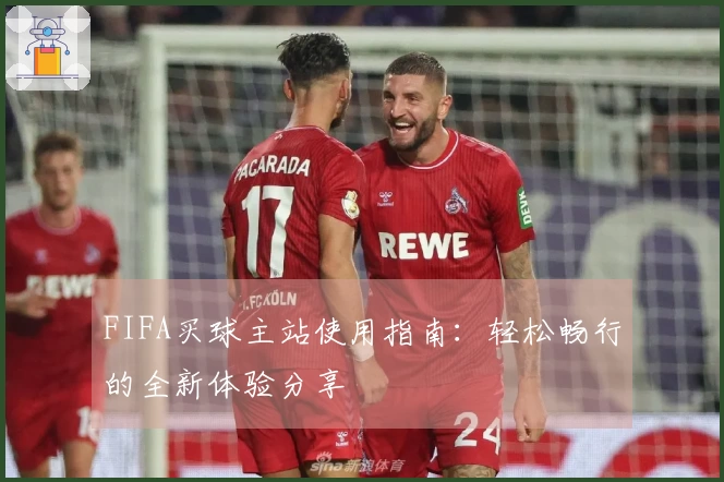 FIFA买球主站使用指南：轻松畅行的全新体验分享