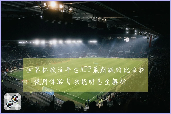 世界杯投注平台APP最新版对比分析：使用体验与功能特色全解析