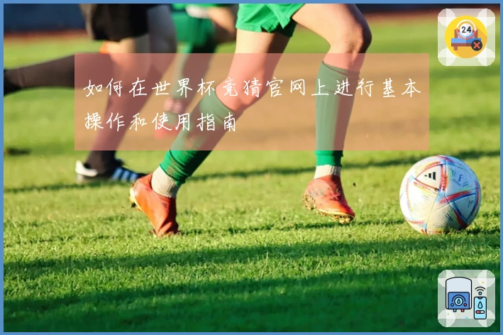如何在世界杯竞猜官网上进行基本操作和使用指南