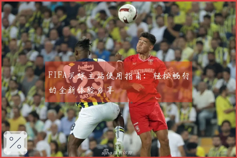 FIFA买球主站使用指南：轻松畅行的全新体验分享