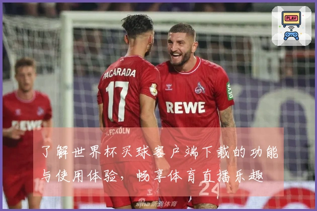 了解世界杯买球客户端下载的功能与使用体验，畅享体育直播乐趣