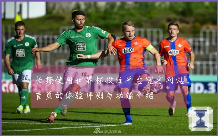 长期使用世界杯投注平台官方网站首页的体验评测与功能介绍