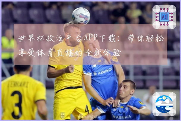 世界杯投注平台APP下载：带你轻松享受体育直播的全新体验