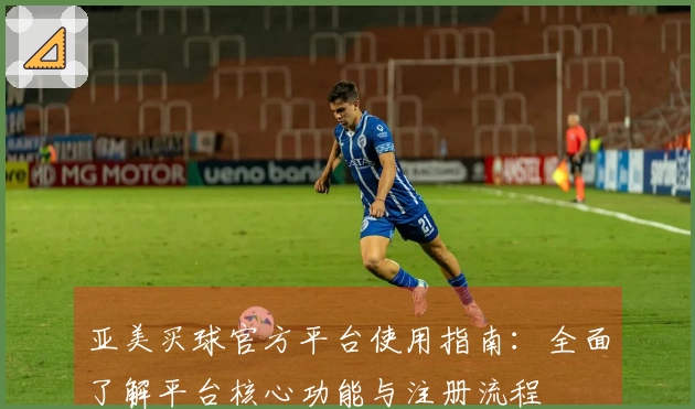 亚美买球官方平台使用指南：全面了解平台核心功能与注册流程