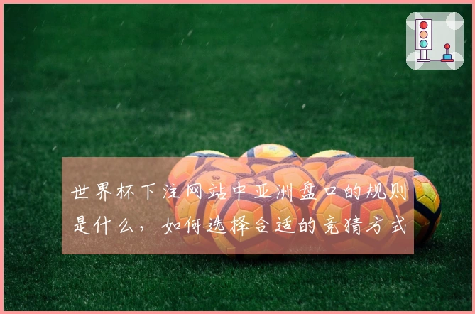 世界杯下注网站中亚洲盘口的规则是什么，如何选择合适的竞猜方式？
