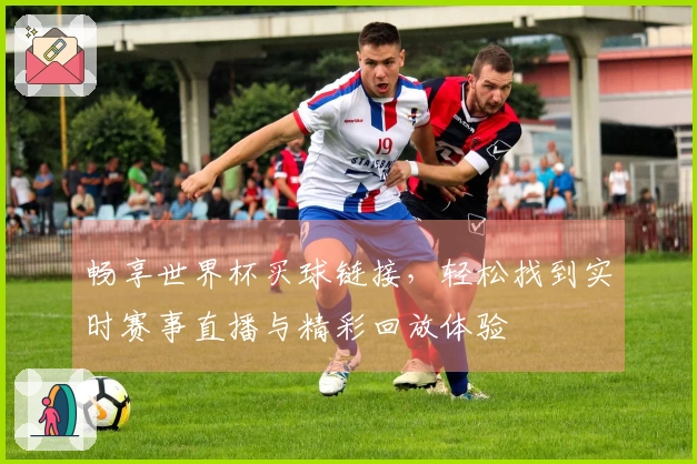 畅享世界杯买球链接，轻松找到实时赛事直播与精彩回放体验