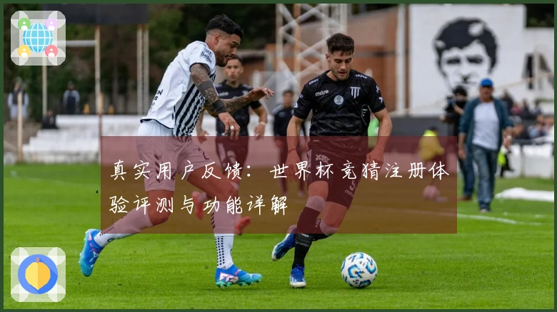真实用户反馈：世界杯竞猜注册体验评测与功能详解