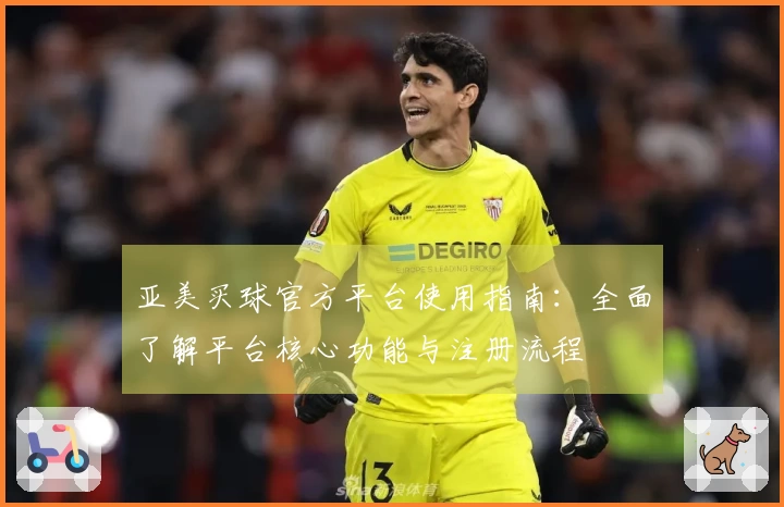 亚美买球官方平台使用指南：全面了解平台核心功能与注册流程