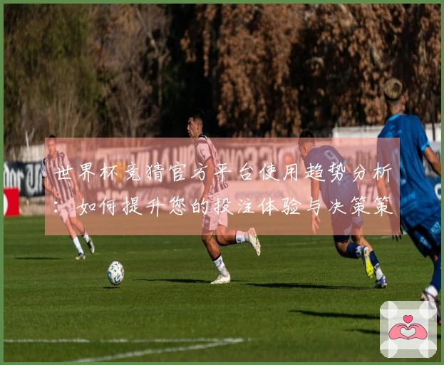 世界杯竞猜官方平台使用趋势分析：如何提升您的投注体验与决策策略