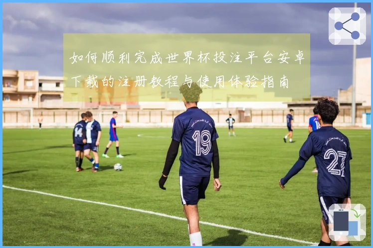 如何顺利完成世界杯投注平台安卓下载的注册教程与使用体验指南