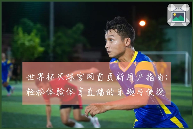 世界杯买球官网首页新用户指南：轻松体验体育直播的乐趣与便捷
