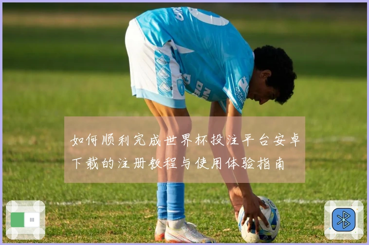 如何顺利完成世界杯投注平台安卓下载的注册教程与使用体验指南