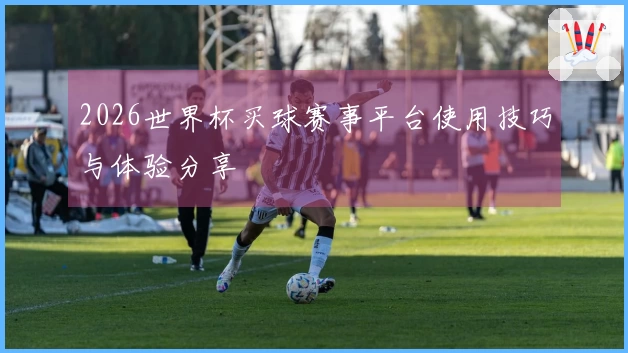 2026世界杯买球赛事平台使用技巧与体验分享