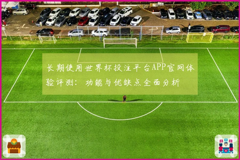 长期使用世界杯投注平台APP官网体验评测：功能与优缺点全面分析