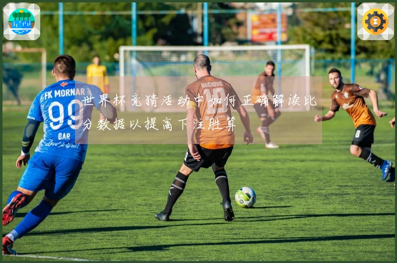 世界杯竞猜活动中如何正确解读比分数据以提高下注胜算