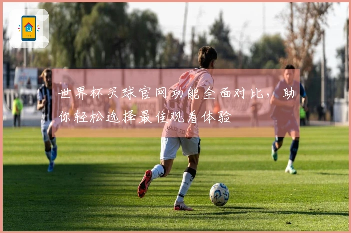 世界杯买球官网功能全面对比，助你轻松选择最佳观看体验