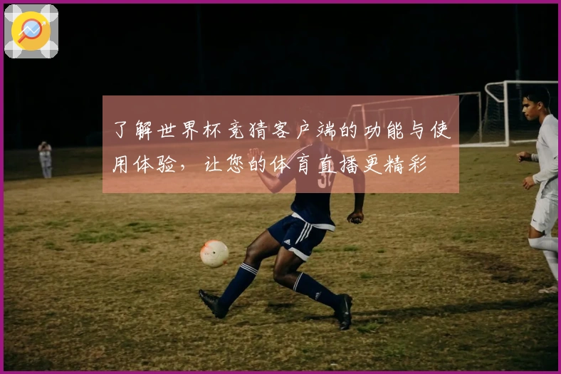 了解世界杯竞猜客户端的功能与使用体验，让您的体育直播更精彩