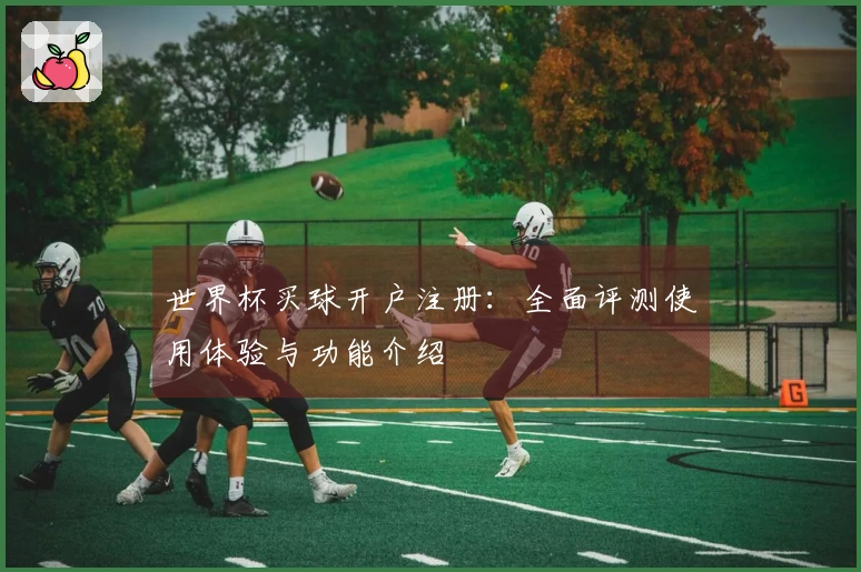 世界杯买球开户注册：全面评测使用体验与功能介绍